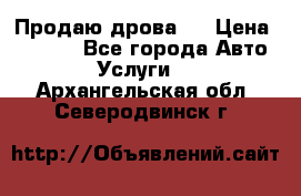 Продаю дрова.  › Цена ­ 6 000 - Все города Авто » Услуги   . Архангельская обл.,Северодвинск г.